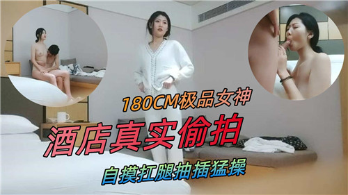 180CM顶级女神酒店偷拍实录 自摸抬腿抽插猛操