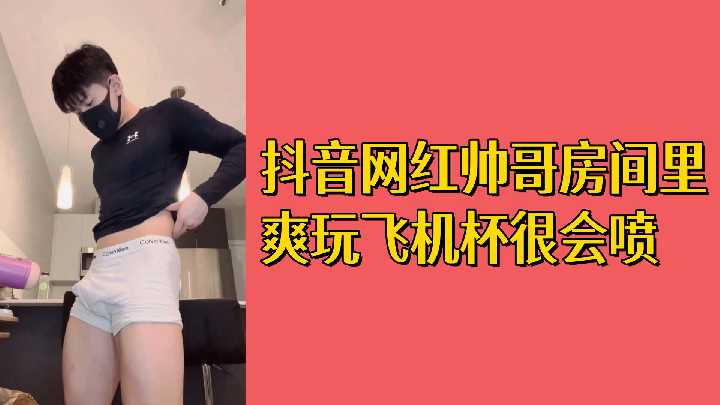 免费福利！抖音帅哥房间独享飞机杯，狂撸肉棒爆射白浆！